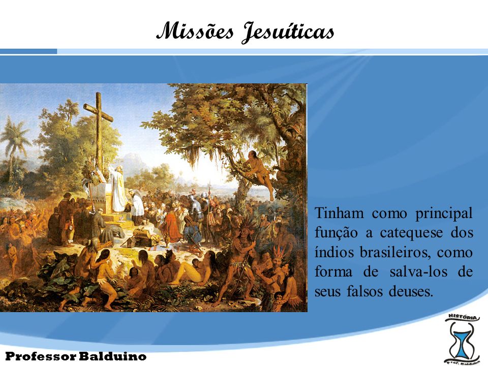 Missões Jesuíticas Tinham como principal função a catequese dos índios brasileiros, como forma de salva-los de seus falsos deuses.