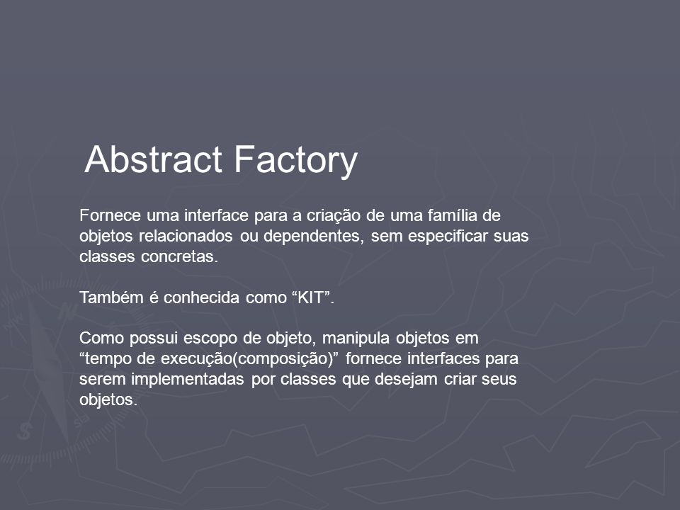 Abstract Factory Fornece uma interface para a criação de uma família de objetos relacionados ou dependentes, sem especificar suas classes concretas.