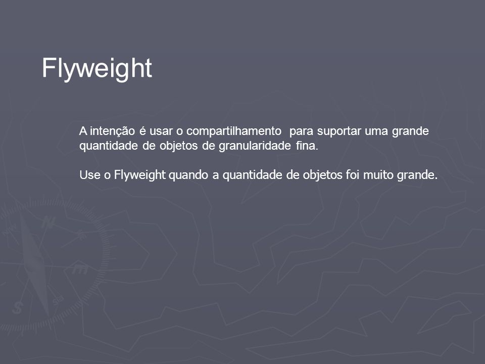 Flyweight A intenção é usar o compartilhamento para suportar uma grande quantidade de objetos de granularidade fina.