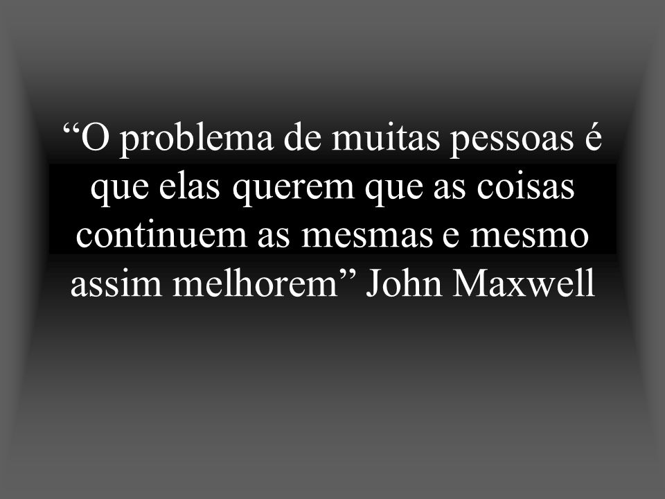 O problema de muitas pessoas é que elas querem que as coisas continuem as mesmas e mesmo assim melhorem John Maxwell