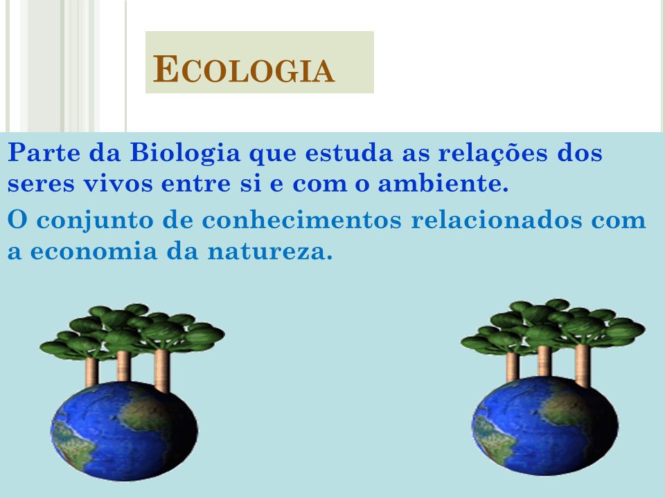 Ecologia Parte da Biologia que estuda as relações dos seres vivos entre si e com o ambiente.
