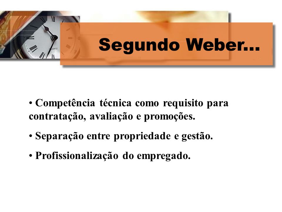 Segundo Weber... Competência técnica como requisito para contratação, avaliação e promoções. Separação entre propriedade e gestão.