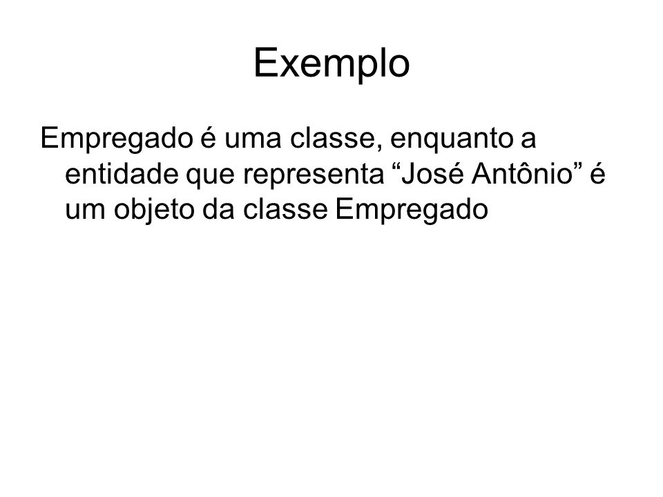Exemplo Empregado é uma classe, enquanto a entidade que representa José Antônio é um objeto da classe Empregado.