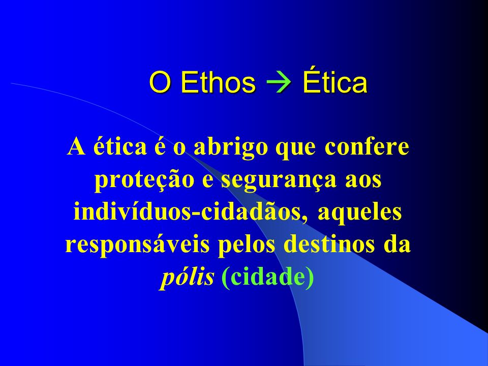 O Ethos  Ética A ética é o abrigo que confere proteção e segurança aos indivíduos-cidadãos, aqueles responsáveis pelos destinos da pólis (cidade)