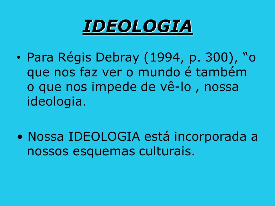 IDEOLOGIA Para Régis Debray (1994, p. 300), o que nos faz ver o mundo é também o que nos impede de vê-lo , nossa ideologia.