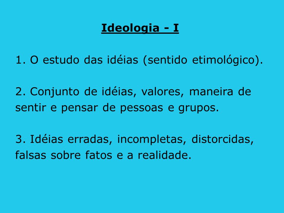 Ideologia - I 1. O estudo das idéias (sentido etimológico). 2. Conjunto de idéias, valores, maneira de.