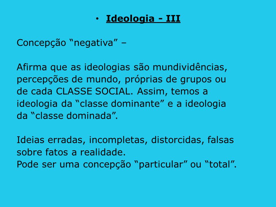 Ideologia - III Concepção negativa – Afirma que as ideologias são mundividências, percepções de mundo, próprias de grupos ou.