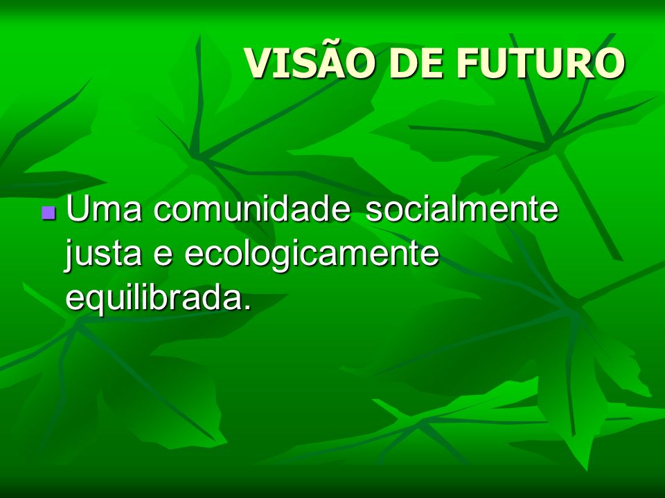 VISÃO DE FUTURO Uma comunidade socialmente justa e ecologicamente equilibrada.