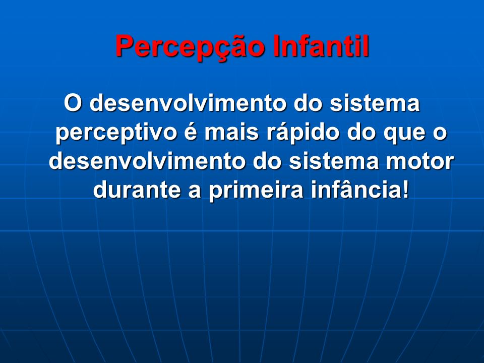 Percepção Infantil O desenvolvimento do sistema perceptivo é mais rápido do que o desenvolvimento do sistema motor durante a primeira infância!