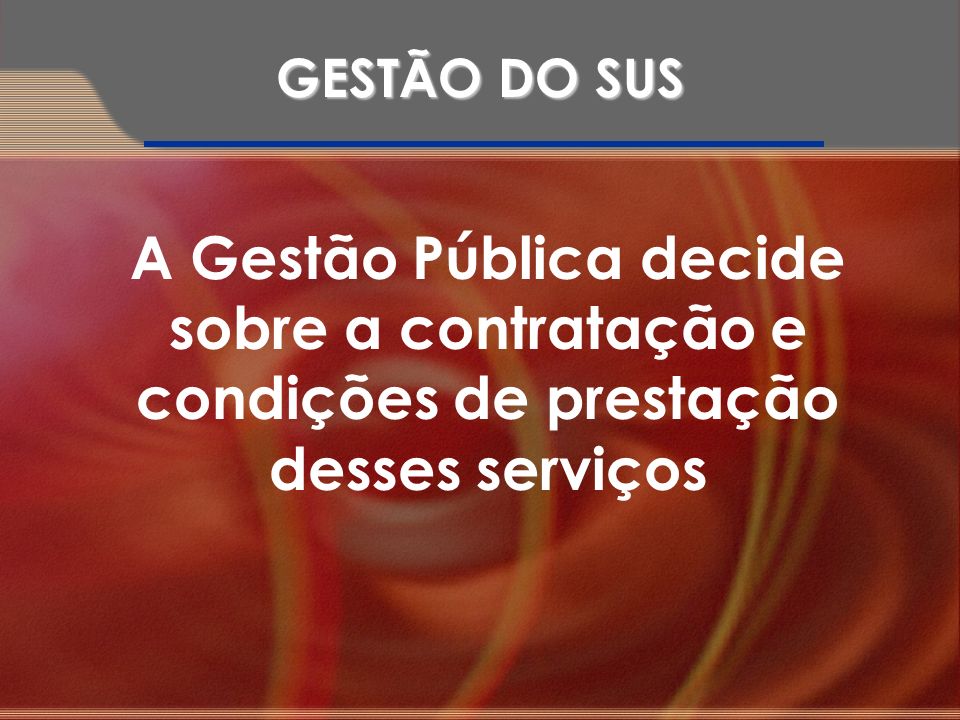 GESTÃO DO SUS A Gestão Pública decide sobre a contratação e condições de prestação desses serviços