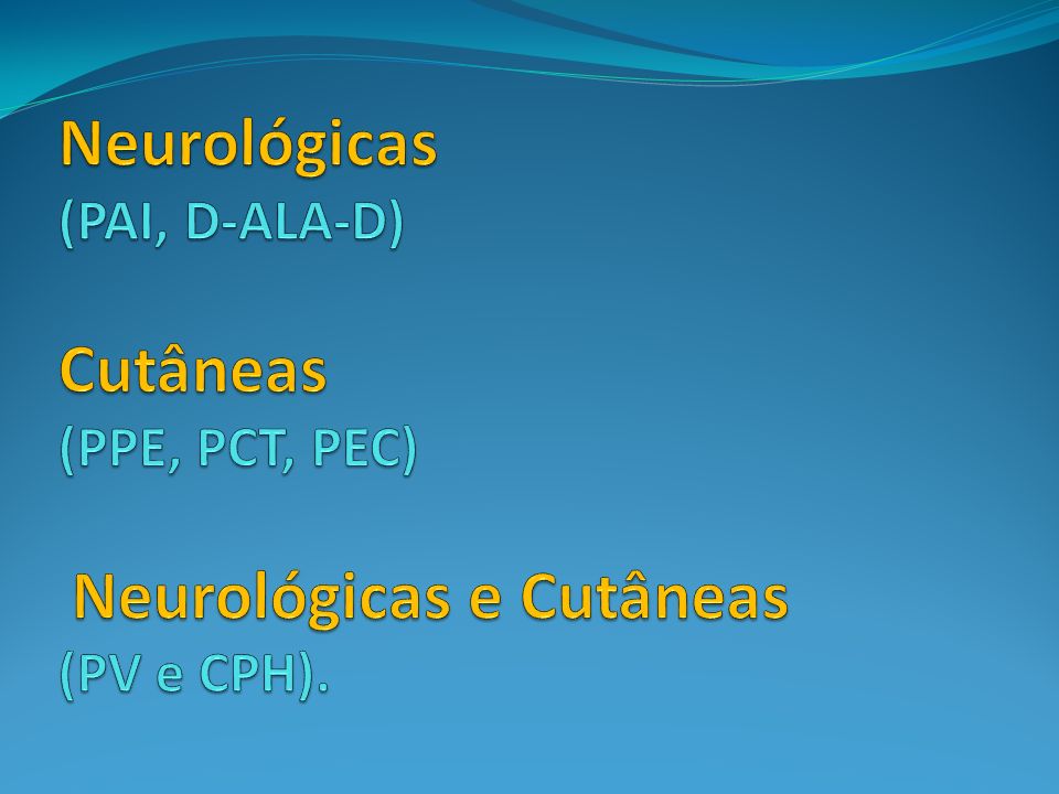 Neurológicas (PAI, D-ALA-D) Cutâneas (PPE, PCT, PEC) Neurológicas e Cutâneas (PV e CPH).