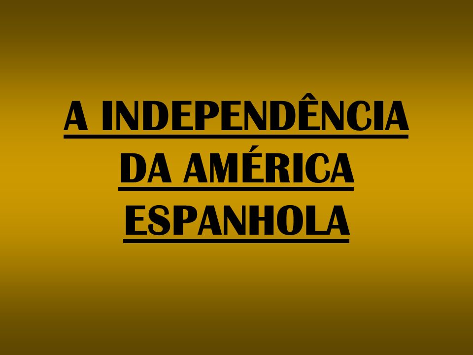 A INDEPENDÊNCIA DA AMÉRICA ESPANHOLA
