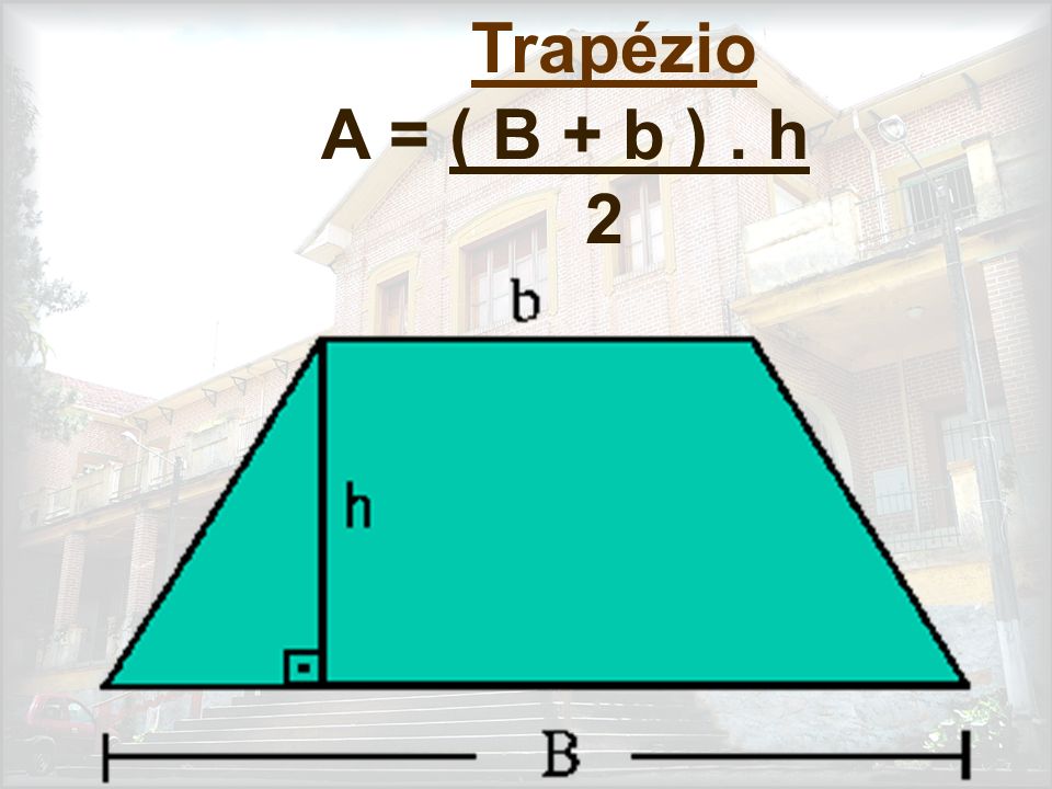 Trapézio A = ( B + b ) . h 2