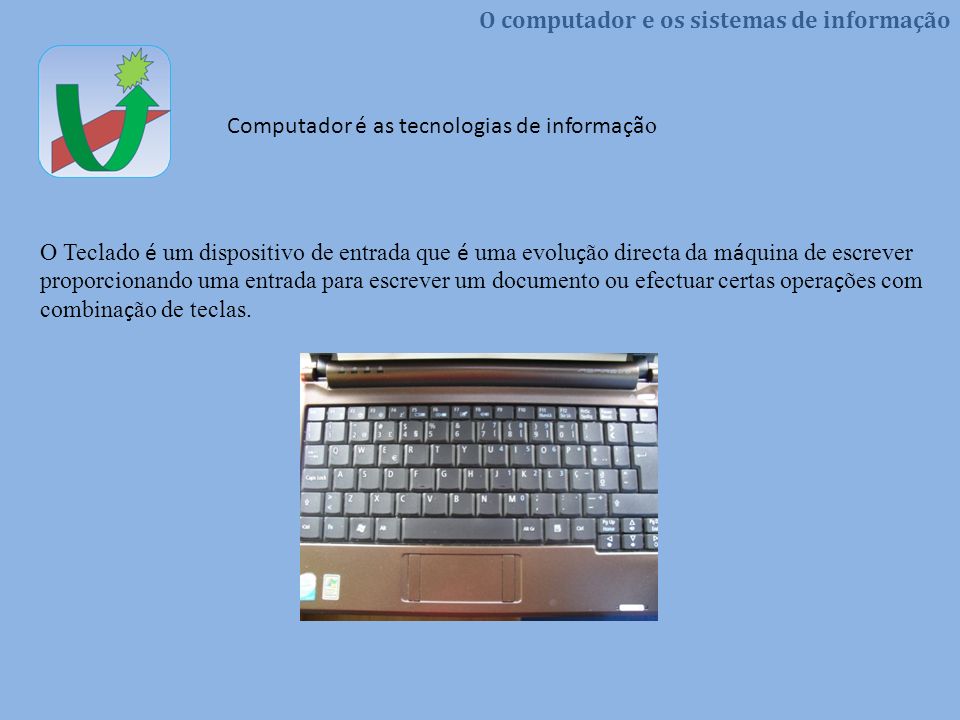 O Teclado é um dispositivo de entrada que é uma evolução directa da máquina de escrever proporcionando uma entrada para escrever um documento ou efectuar certas operações com combinação de teclas.
