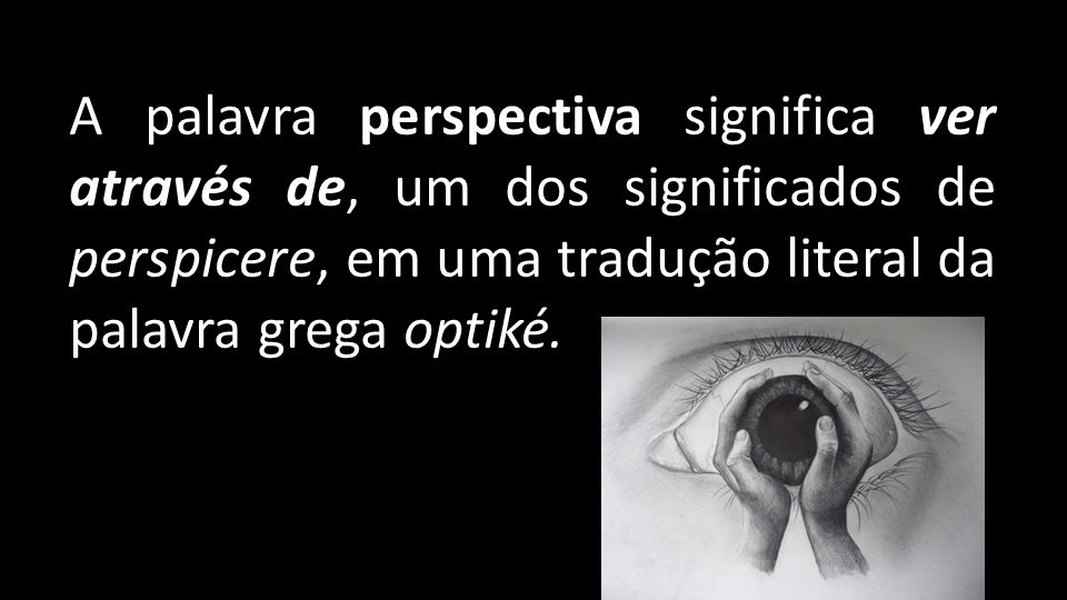 A palavra perspectiva significa ver através de, um dos significados de perspicere, em uma tradução literal da palavra grega optiké.