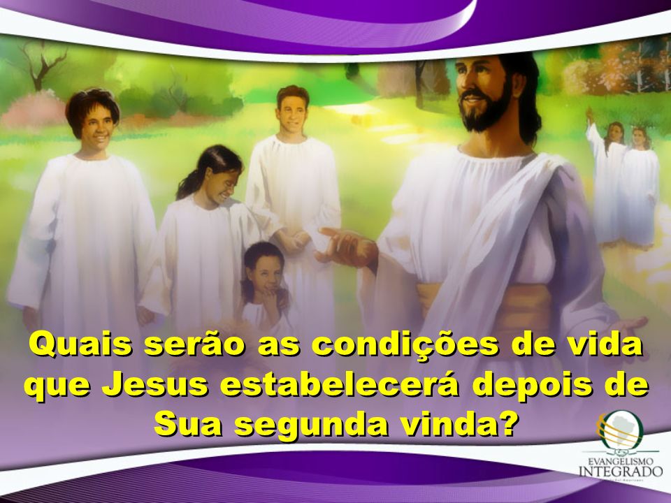 Quais serão as condições de vida que Jesus estabelecerá depois de Sua segunda vinda