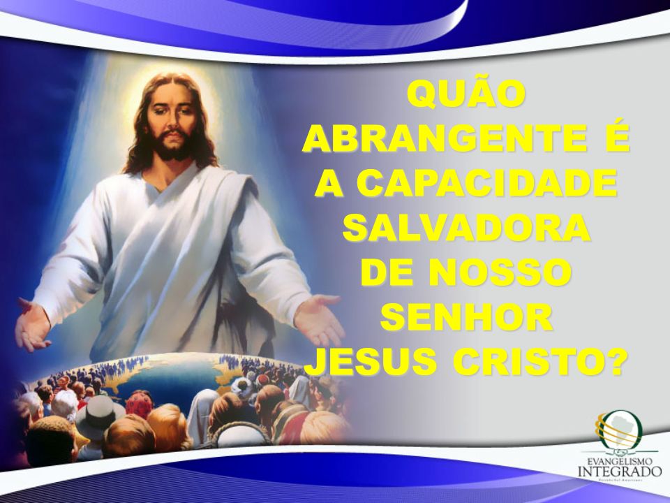 QUÃO ABRANGENTE É A CAPACIDADE SALVADORA DE NOSSO SENHOR JESUS CRISTO