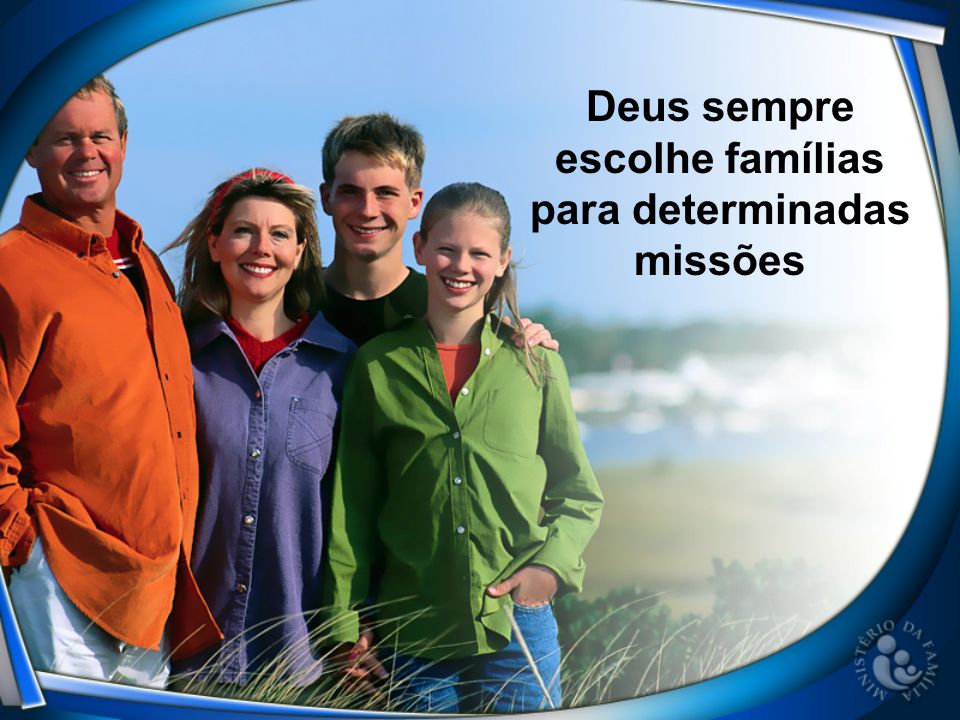 Deus sempre escolhe famílias para determinadas missões