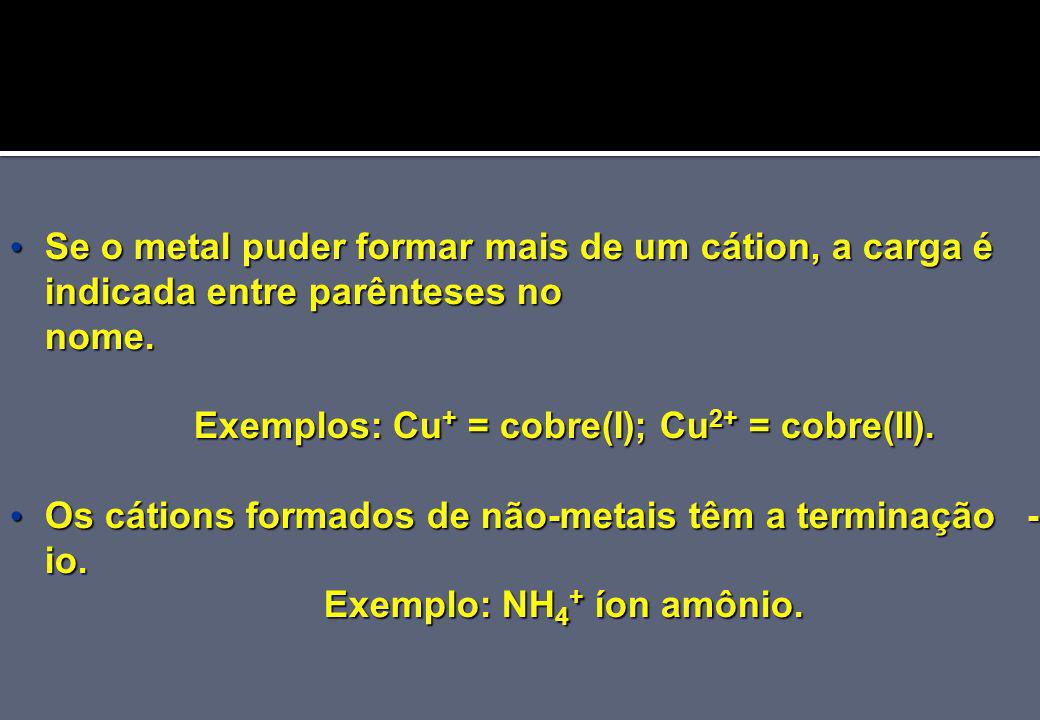 Exemplos: Cu+ = cobre(I); Cu2+ = cobre(II). Exemplo: NH4+ íon amônio.