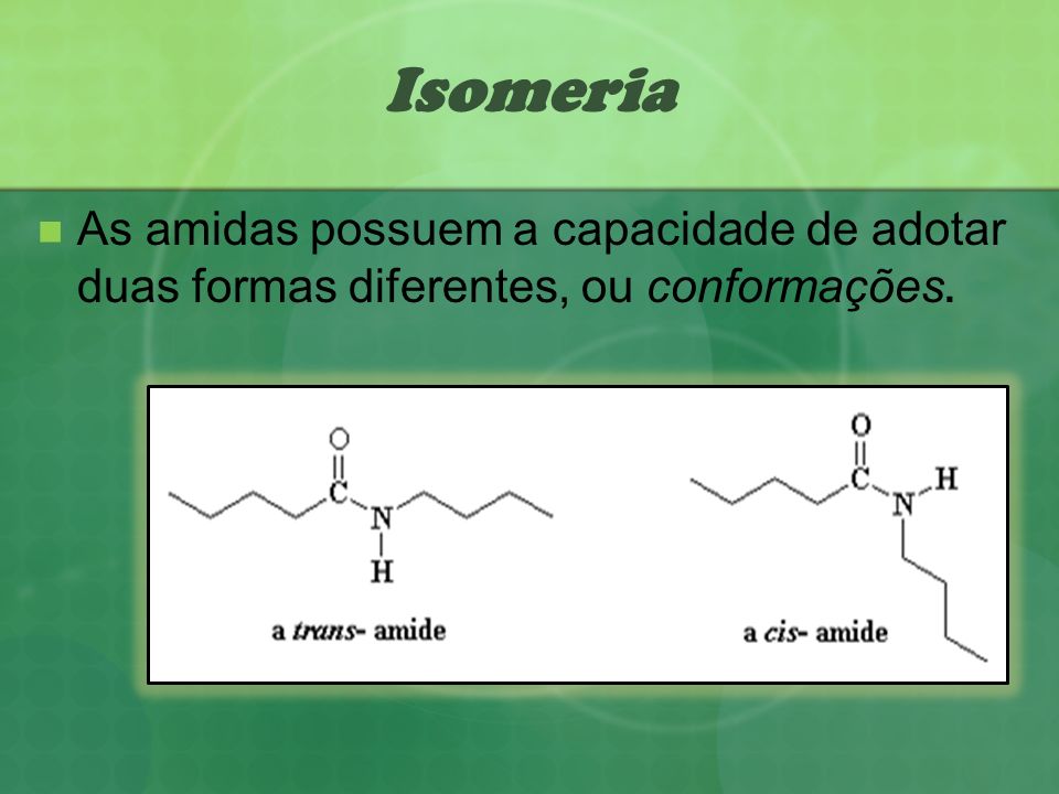 Isomeria As amidas possuem a capacidade de adotar duas formas diferentes, ou conformações.