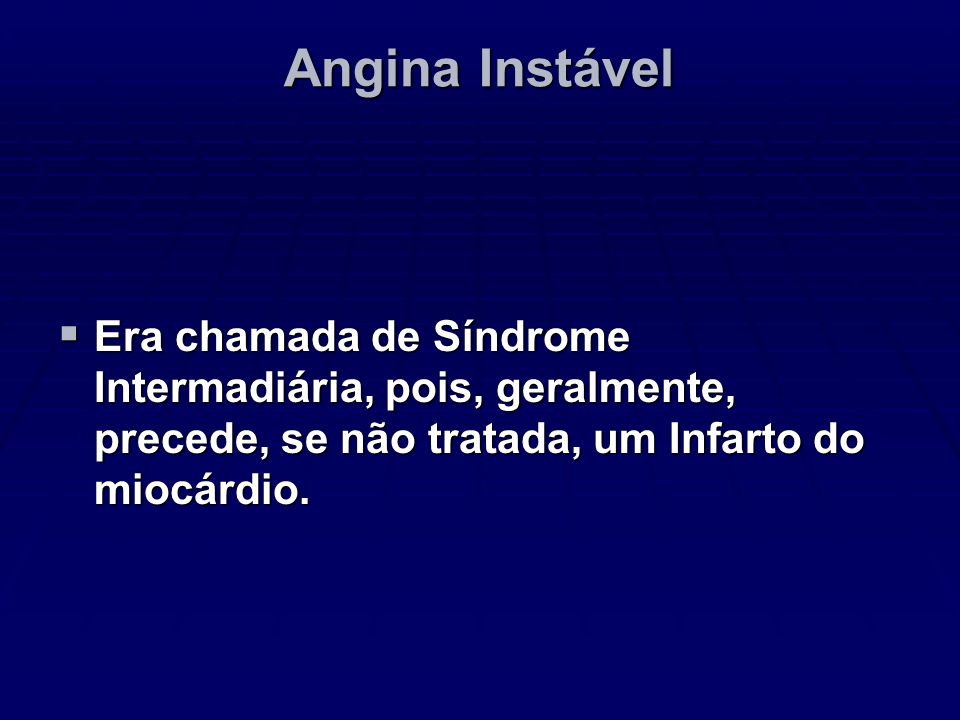 Angina Instável Era chamada de Síndrome Intermadiária, pois, geralmente, precede, se não tratada, um Infarto do miocárdio.