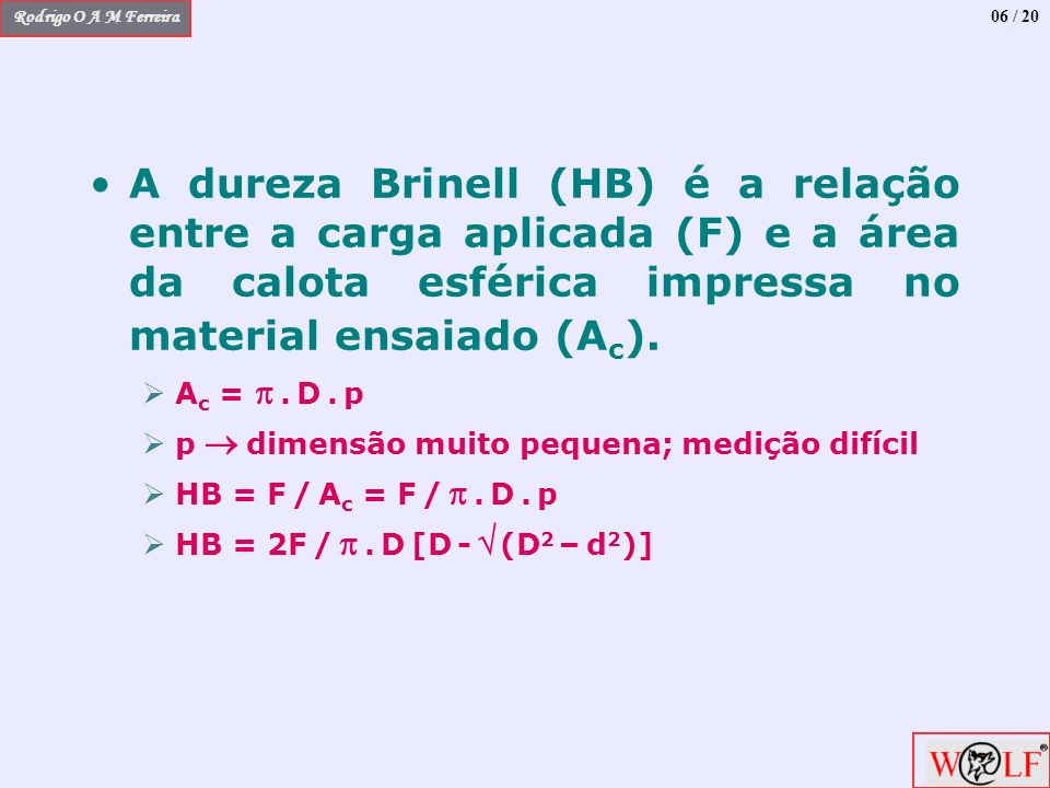 06 / 20 A dureza Brinell (HB) é a relação entre a carga aplicada (F) e a área da calota esférica impressa no material ensaiado (Ac).