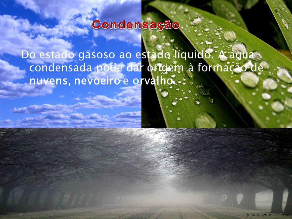 Condensação Do estado gasoso ao estado líquido. A água condensada pode dar origem à formação de nuvens, nevoeiro e orvalho.
