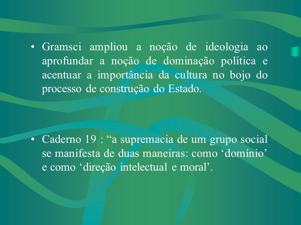 Gramsci ampliou a noção de ideologia ao aprofundar a noção de dominação política e acentuar a importância da cultura no bojo do processo de construção do Estado.