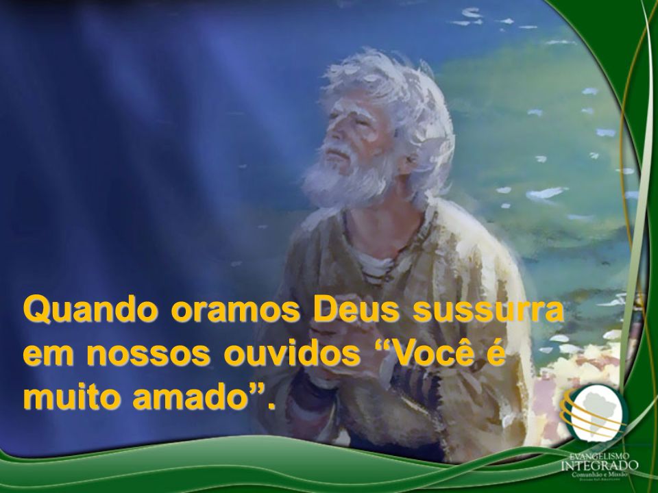 Quando oramos Deus sussurra em nossos ouvidos Você é muito amado .