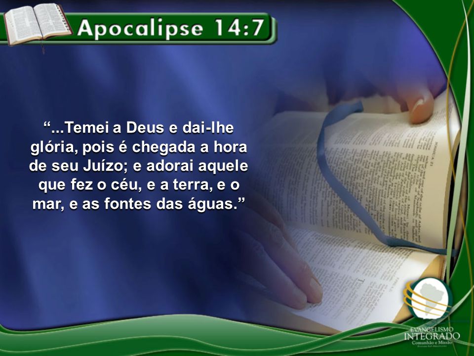...Temei a Deus e dai-lhe glória, pois é chegada a hora de seu Juízo; e adorai aquele que fez o céu, e a terra, e o mar, e as fontes das águas.