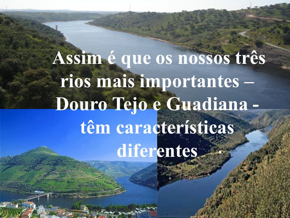 Assim é que os nossos três rios mais importantes – Douro Tejo e Guadiana - têm características diferentes