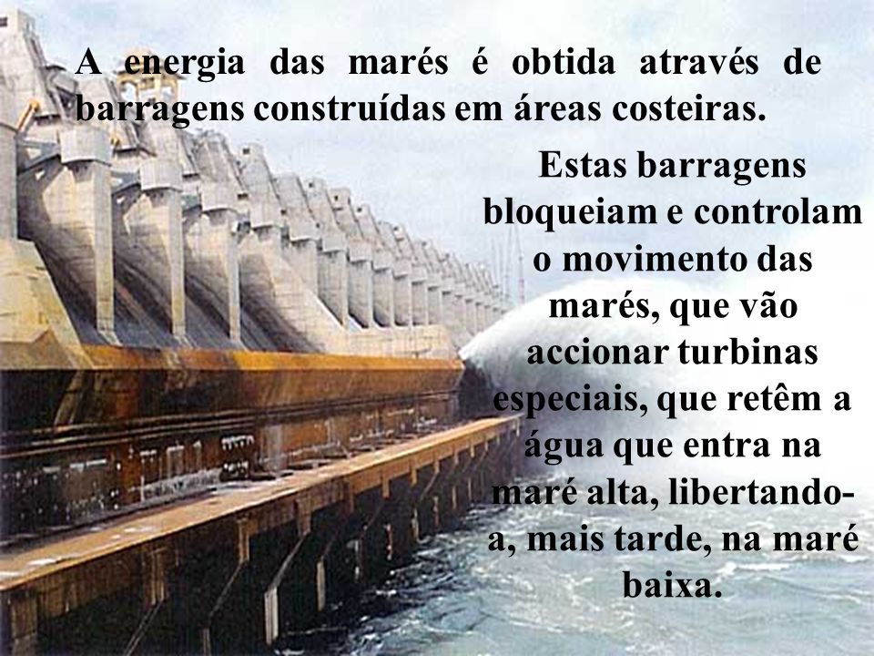 A energia das marés é obtida através de barragens construídas em áreas costeiras.
