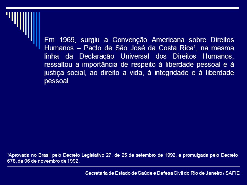 Em 1969, surgiu a Convenção Americana sobre Direitos Humanos – Pacto de São José da Costa Rica¹, na mesma linha da Declaração Universal dos Direitos Humanos, ressaltou a importância de respeito à liberdade pessoal e à justiça social, ao direito a vida, à integridade e à liberdade pessoal.