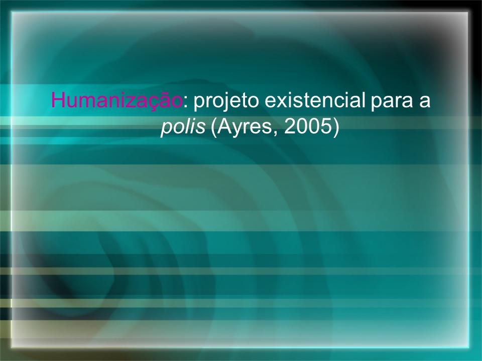 Humanização: projeto existencial para a polis (Ayres, 2005)
