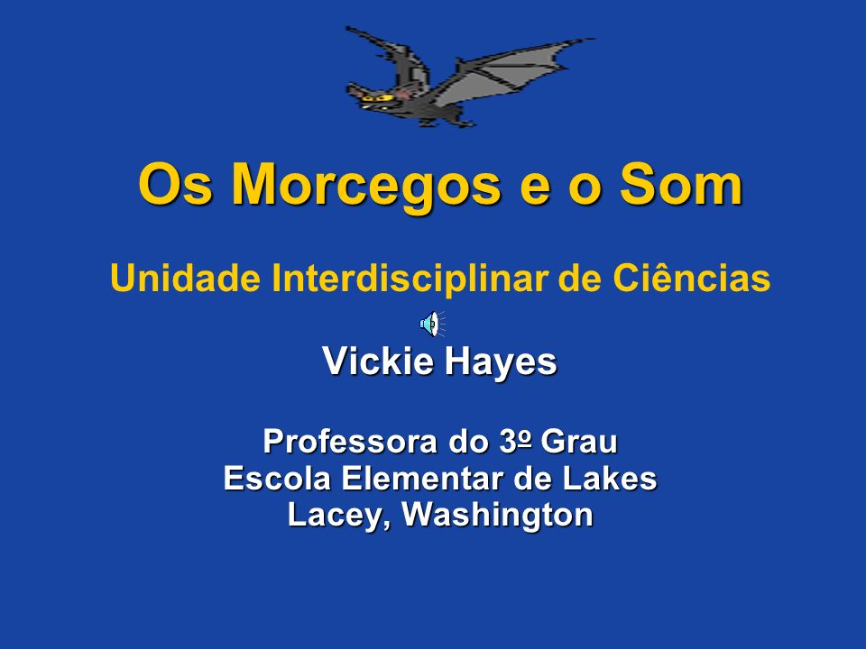 Os Morcegos e o Som Unidade Interdisciplinar de Ciências Vickie Hayes Professora do 3o Grau Escola Elementar de Lakes Lacey, Washington