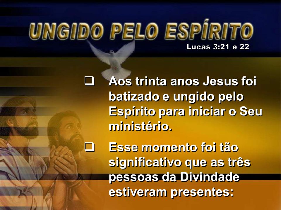Lucas 3:21 e 22 Aos trinta anos Jesus foi batizado e ungido pelo Espírito para iniciar o Seu ministério.