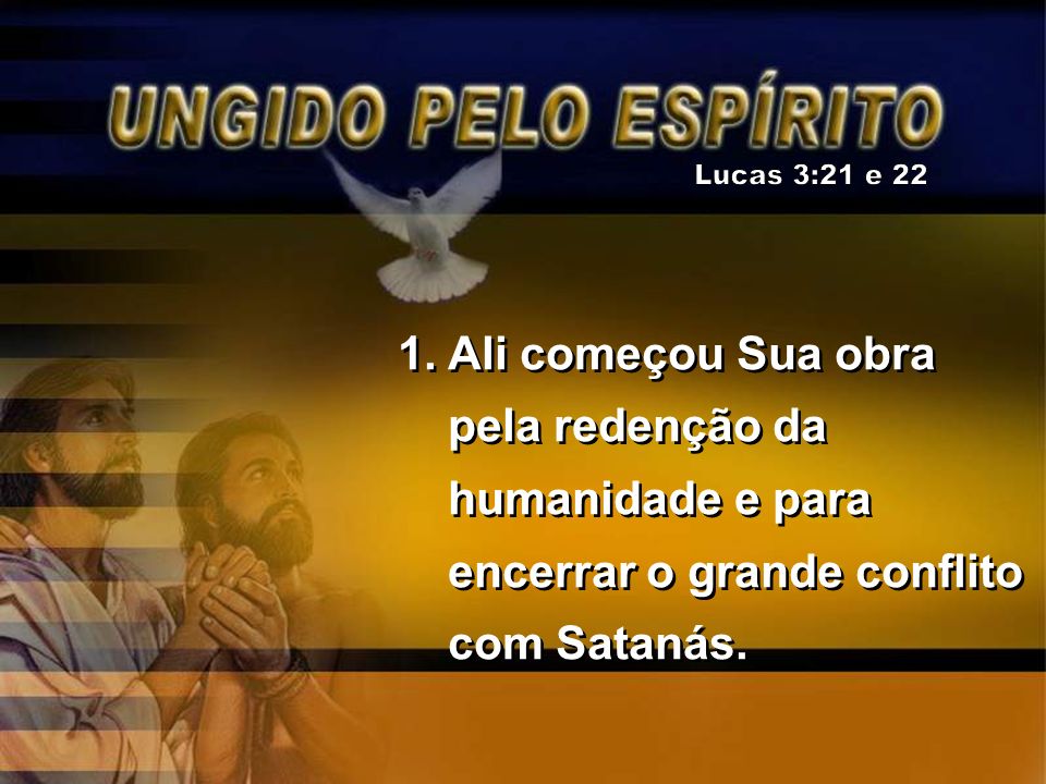 Lucas 3:21 e 22 Ali começou Sua obra pela redenção da humanidade e para encerrar o grande conflito com Satanás.