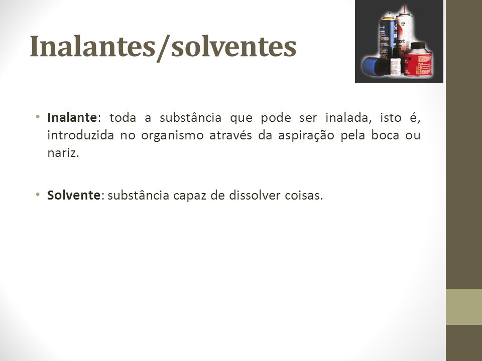 Inalantes/solventes Inalante: toda a substância que pode ser inalada, isto é, introduzida no organismo através da aspiração pela boca ou nariz.