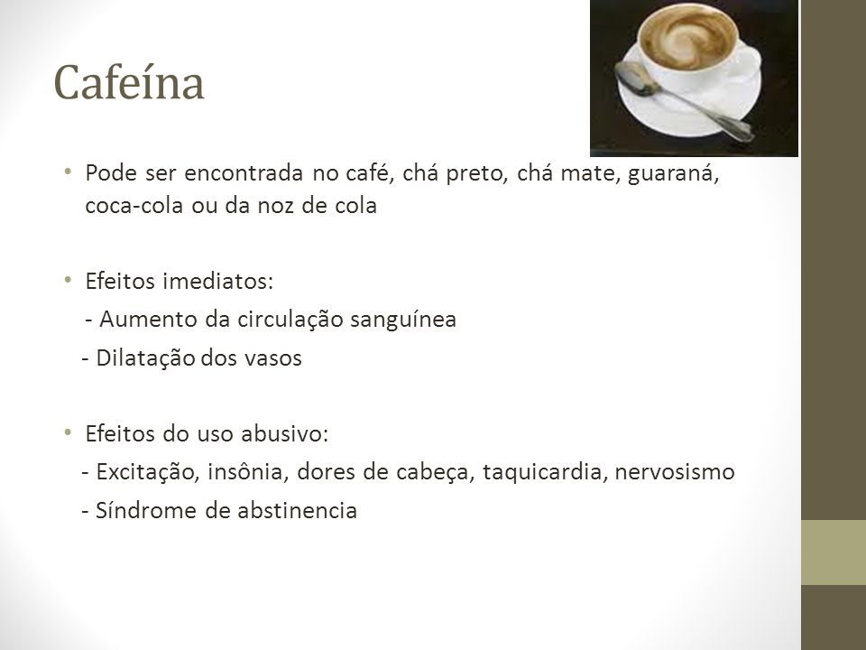 Cafeína Pode ser encontrada no café, chá preto, chá mate, guaraná, coca-cola ou da noz de cola. Efeitos imediatos: