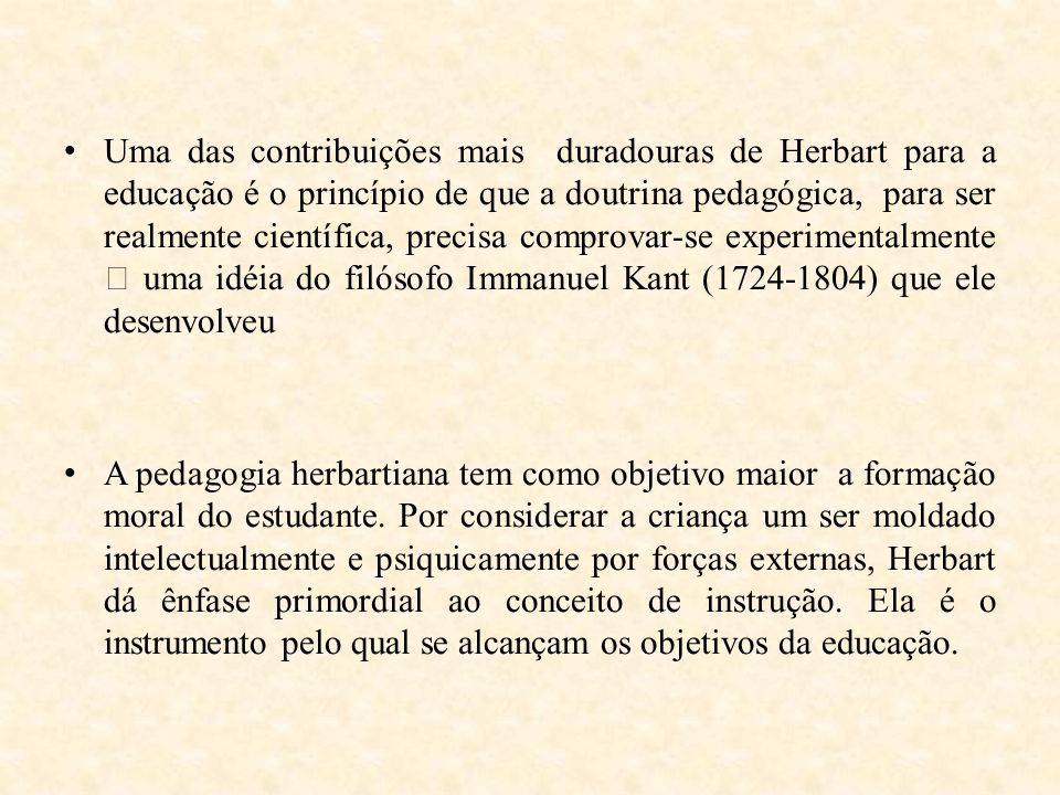 Uma das contribuições mais duradouras de Herbart para a educação é o princípio de que a doutrina pedagógica, para ser realmente científica, precisa comprovar-se experimentalmente  uma idéia do filósofo Immanuel Kant ( ) que ele desenvolveu