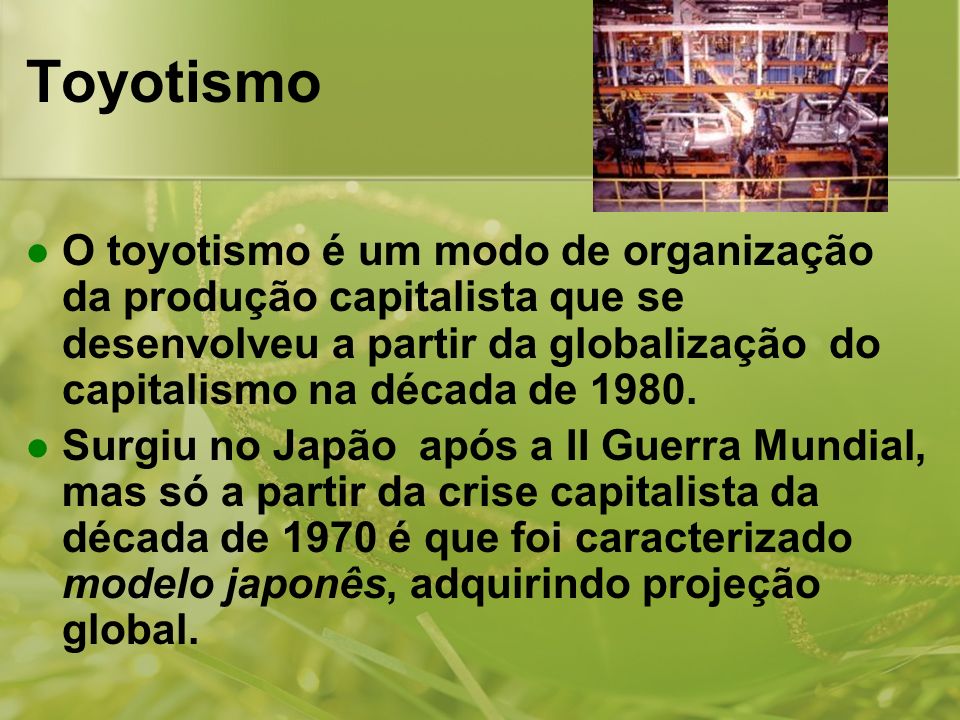 Toyotismo O toyotismo é um modo de organização da produção capitalista que se desenvolveu a partir da globalização do capitalismo na década de
