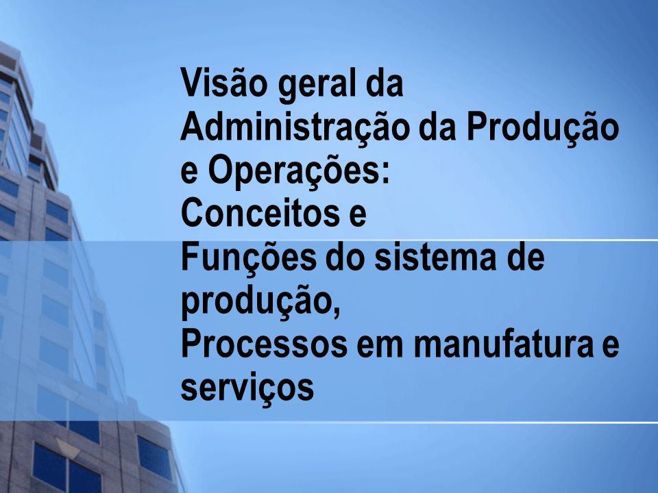 Visão geral da Administração da Produção e Operações: Conceitos e Funções do sistema de produção, Processos em manufatura e serviços