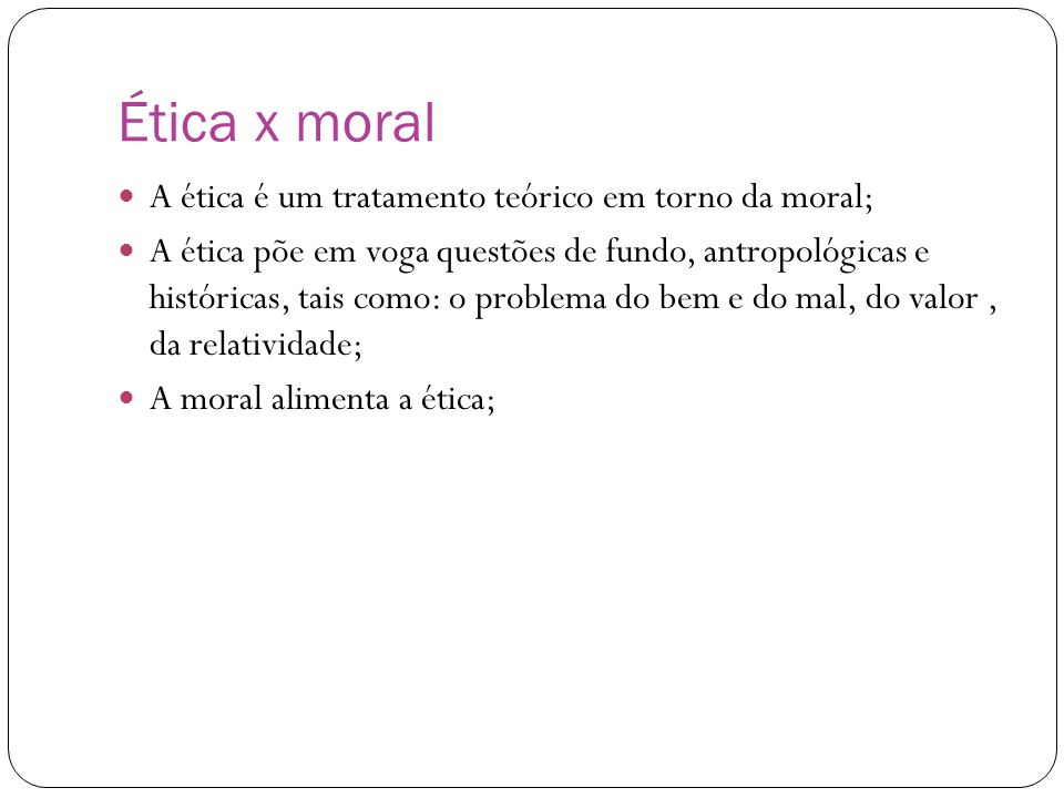 Ética x moral A ética é um tratamento teórico em torno da moral;