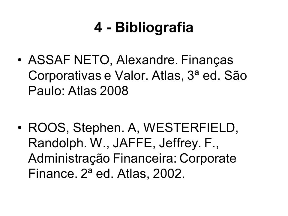 4 - Bibliografia ASSAF NETO, Alexandre. Finanças Corporativas e Valor. Atlas, 3ª ed. São Paulo: Atlas