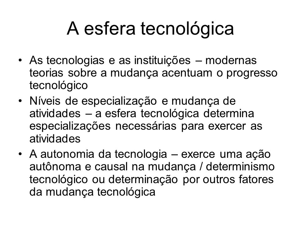 A esfera tecnológica As tecnologias e as instituições – modernas teorias sobre a mudança acentuam o progresso tecnológico.