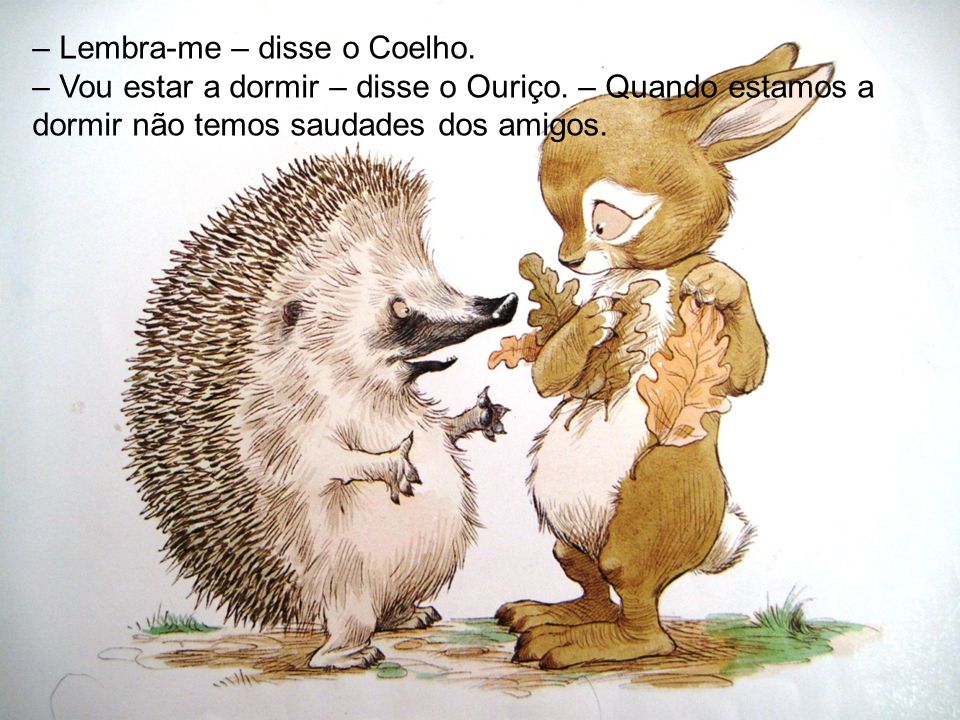 – Lembra-me – disse o Coelho. – Vou estar a dormir – disse o Ouriço