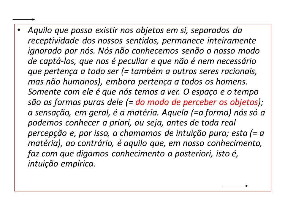 Aquilo que possa existir nos objetos em si, separados da receptividade dos nossos sentidos, permanece inteiramente ignorado por nós.