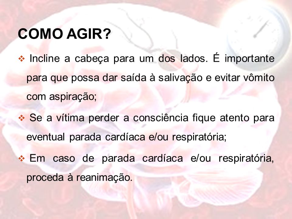 COMO AGIR Incline a cabeça para um dos lados. É importante para que possa dar saída à salivação e evitar vômito com aspiração;